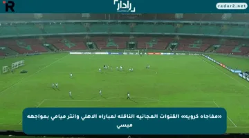 «مفاجأة كروية» القنوات المجانية الناقلة لمباراة الأهلي وإنتر ميامي بمواجهة ميسي
